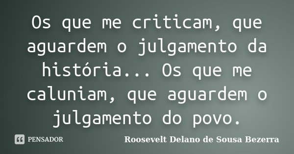 Os que me criticam, que aguardem o julgamento da história... Os que me caluniam, que aguardem o julgamento do povo.... Frase de Roosevelt Delano de Sousa Bezerra.