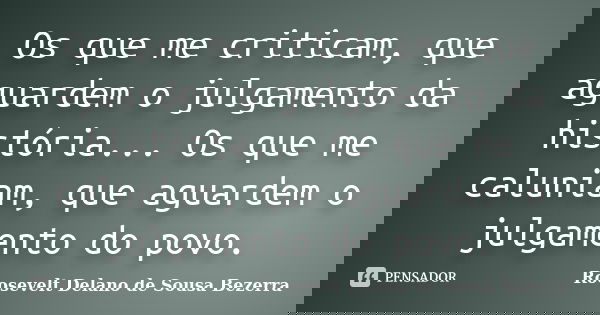 Os que me criticam, que aguardem o julgamento da história... Os que me caluniam, que aguardem o julgamento do povo.... Frase de Roosevelt Delano de Sousa Bezerra.