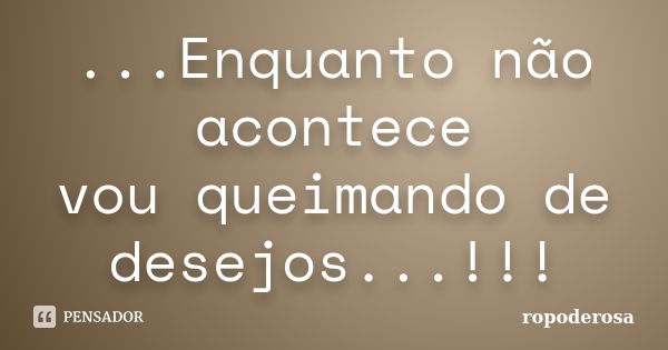 ...Enquanto não acontece vou queimando de desejos...!!!... Frase de ropoderosa.