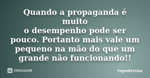 Quando a propaganda é muito o desempenho pode ser pouco. Portanto mais vale um pequeno na mão do que um grande não funcionando!!... Frase de ropoderosa.