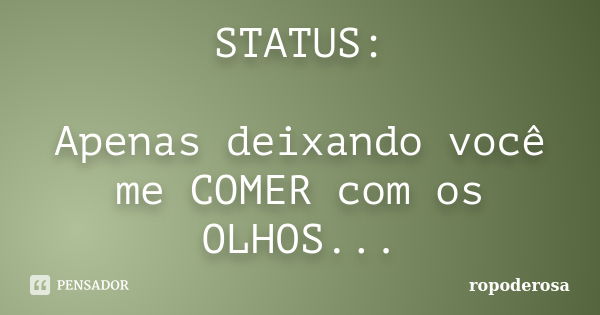 STATUS: Apenas deixando você me COMER com os OLHOS...... Frase de ropoderosa.