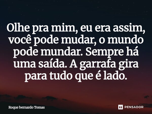 Olhe pra mim, eu era assim, você pode mudar, o mundo pode mundar. Sempre há uma saída. A garrafa gira para tudo que é lado.... Frase de Roque bernardo Tomas.
