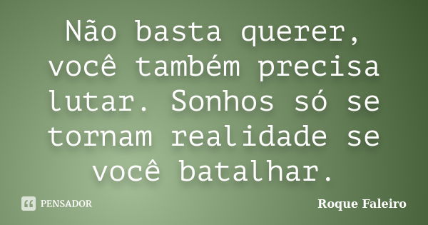 Não basta querer, você também precisa lutar. Sonhos só se tornam realidade se você batalhar.... Frase de Roque Faleiro.