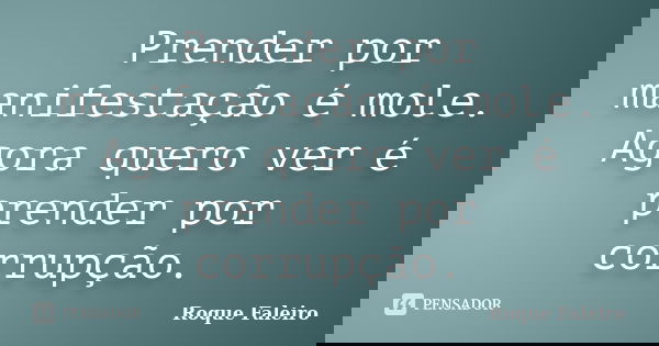 Prender por manifestação é mole. Agora quero ver é prender por corrupção.... Frase de Roque Faleiro.
