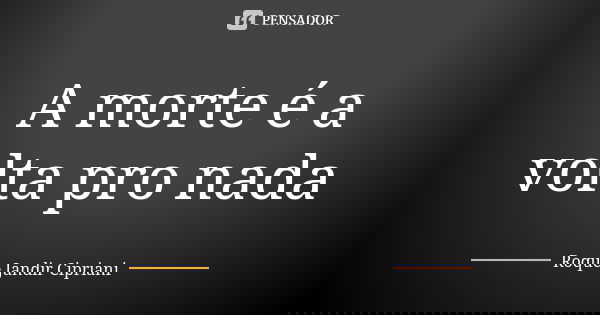 A morte é a volta pro nada... Frase de Roque Jandir Cipriani.