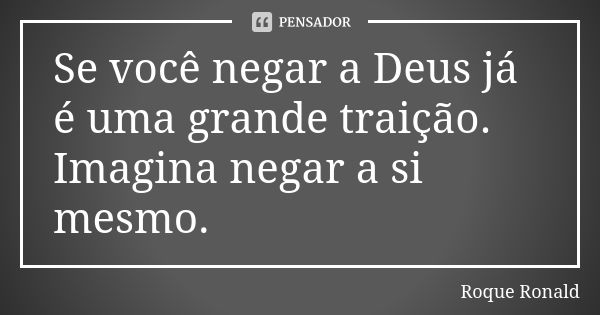 Se você negar a Deus já é uma grande traição. Imagina negar a si mesmo.... Frase de Roque Ronald.