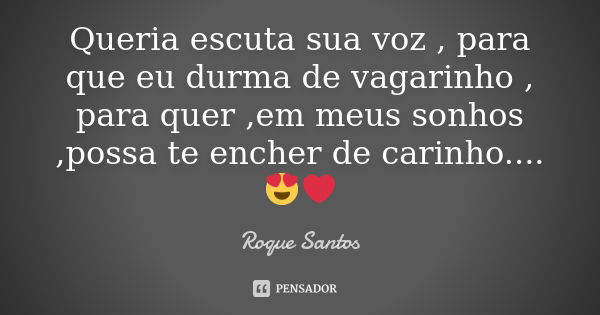 Queria escuta sua voz , para que eu durma de vagarinho , para quer ,em meus sonhos ,possa te encher de carinho....😍❤️... Frase de Roque Santos.