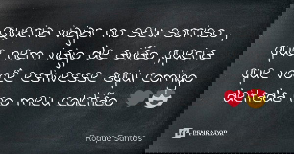 Queria viajar no seu sorriso , que nem viajo de avião ,queria que você estivesse aqui comigo deitada no meu colchão ❤️😍... Frase de Roque Santos.