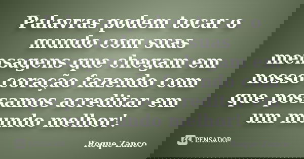 Palavras podem tocar o mundo com suas mensagens que chegam em nosso coração fazendo com que possamos acreditar em um mundo melhor!... Frase de Roque Zanco.