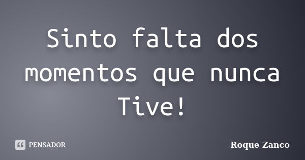 Sinto falta dos momentos que nunca Tive!... Frase de Roque Zanco.