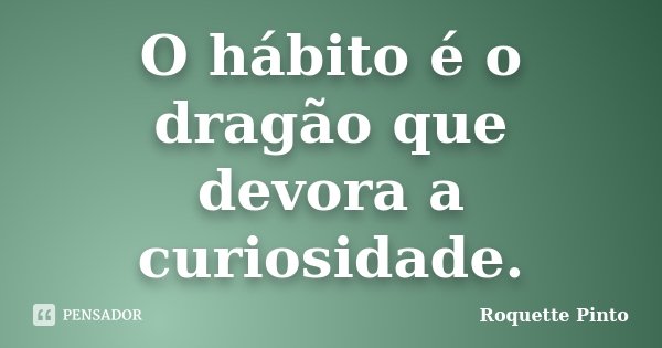 O hábito é o dragão que devora a curiosidade.... Frase de Roquette Pinto.