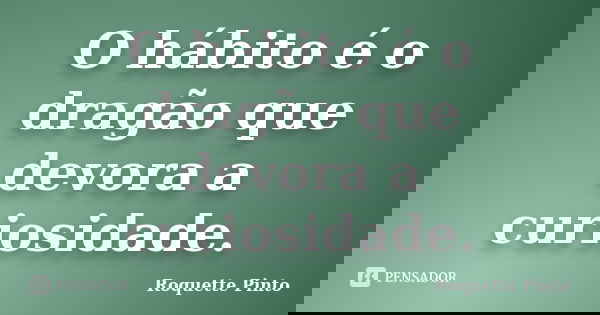 O hábito é o dragão que devora a curiosidade.... Frase de Roquette Pinto.