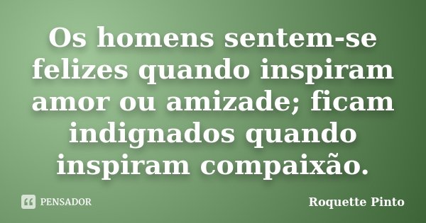 Os homens sentem-se felizes quando inspiram amor ou amizade; ficam indignados quando inspiram compaixão.... Frase de Roquette Pinto.
