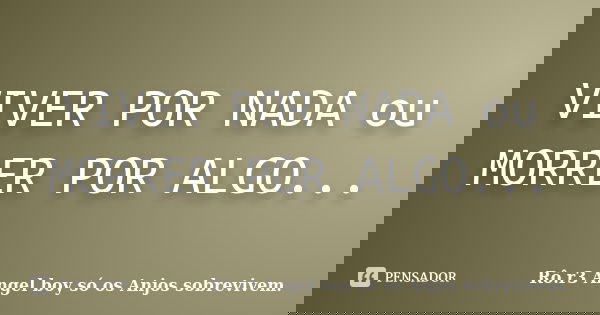 VIVER POR NADA ou MORRER POR ALGO...... Frase de Rô.r3 Angel boy só os Anjos sobrevivem.
