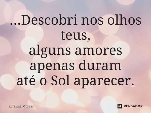 ...Descobri nos olhos teus, alguns amores apenas duram até o Sol aparecer.⁠... Frase de Roraima Moraes.