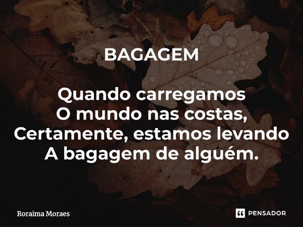 ⁠BAGAGEM Quando carregamos O mundo nas costas, Certamente, estamos levando A bagagem de alguém.... Frase de Roraima Moraes.