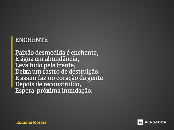 ⁠ENCHENTE Paixão desmedida é enchente, É água em abundância, Leva tudo pela frente, Deixa um rastro de destruição. E assim faz no coração da gente Depois de rec... Frase de Roraima Moraes.