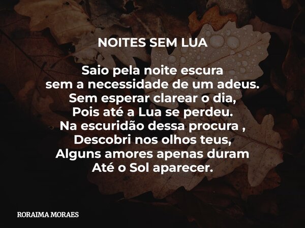 NOITES SEM LUA Saio pela noite escura sem a necessidade de um adeus. Sem esperar clarear o dia, Pois até a Lua se perdeu. Na escuridão dessa procura , Descobri ... Frase de RORAIMA MORAES.