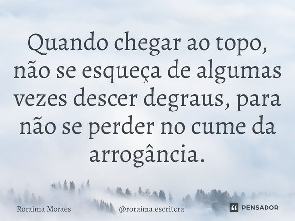 Quando chegar ao topo, não se esqueça de algumas vezes descer degraus, para não se perder no cume da arrogância.⁠... Frase de Roraima Moraes roraima.escritora.