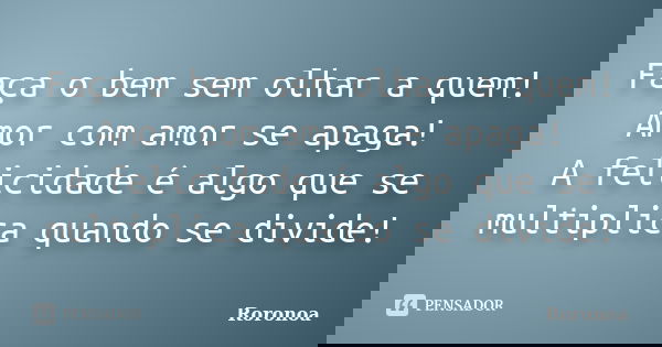 Faça o bem sem olhar a quem! Amor com amor se apaga! A felicidade é algo que se multiplica quando se divide!... Frase de Roronoa.