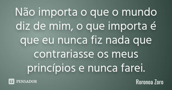 Não importa o que o mundo diz de mim, o que importa é que eu nunca fiz nada que contrariasse os meus princípios e nunca farei.... Frase de Roronoa Zoro.