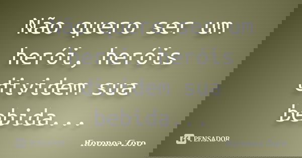 Não quero ser um herói, heróis dividem sua bebida...... Frase de Roronoa Zoro.