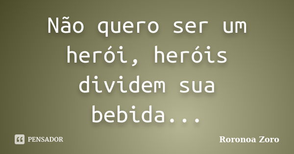 Não quero ser um herói, heróis dividem sua bebida...... Frase de Roronoa Zoro.