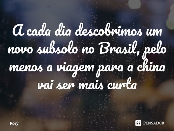 ⁠A cada dia descobrimos um novo subsolo no Brasil, pelo menos a viagem para a china vai ser mais curta... Frase de Rory.