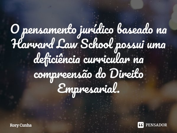 ⁠O pensamento jurídico baseado na Harvard Law School possui uma deficiência curricular na compreensão do Direito Empresarial.... Frase de Rory Cunha.