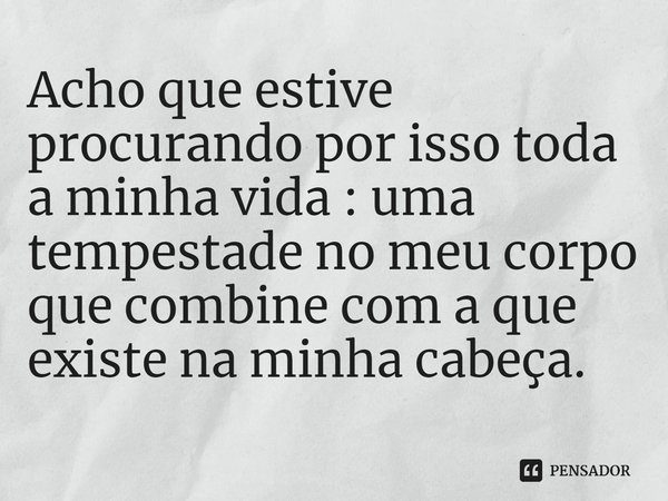 ⁠Acho que estive procurando por isso toda a minha vida :uma tempestade no meu corpo que combine com a que existe na minha cabeça.... Frase de Rory Power.