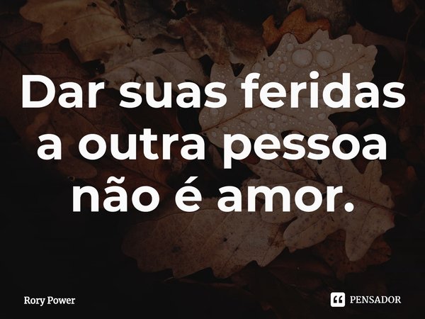 Dar suas feridas a outra pessoa não é amor.... Frase de Rory Power.