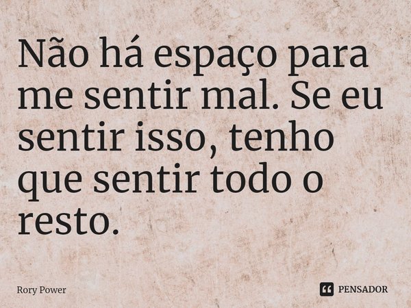 ⁠Não há espaço para me sentir mal. Se eu sentir isso, tenho que sentir todo o resto.... Frase de Rory Power.