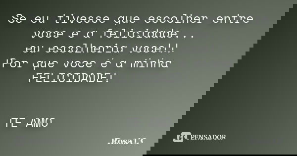 Se eu tivesse que escolher entre voce e a felicidade... eu escolheria voce!! Por que voce é a minha FELICIDADE! TE AMO... Frase de Rosa13.