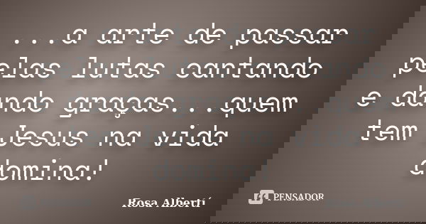 ...a arte de passar pelas lutas cantando e dando graças...quem tem Jesus na vida domina!... Frase de Rosa Albertí.