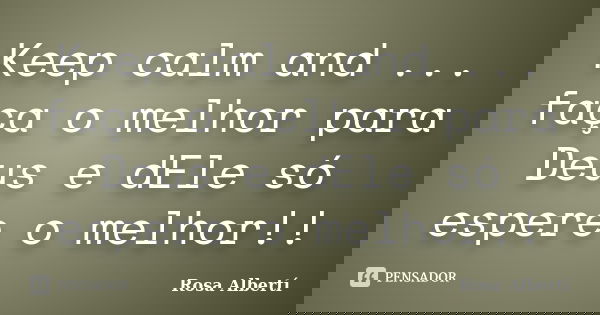 Keep calm and ... faça o melhor para Deus e dEle só espere o melhor!!... Frase de Rosa Albertí.