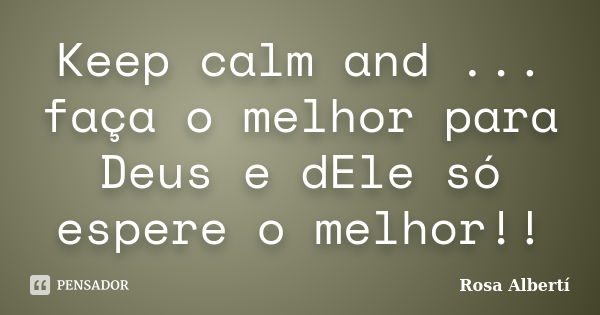 Keep calm and ... faça o melhor para Deus e dEle só espere o melhor!!... Frase de Rosa Albertí.