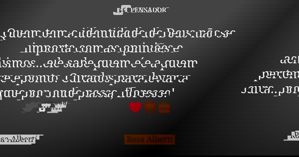 Quem tem a identidade de Deus não se importa com as opiniões e achismos...ele sabe quem é e a quem pertence e ponto. Curados para levar a cura...porque por onde... Frase de Rosa Albertí.