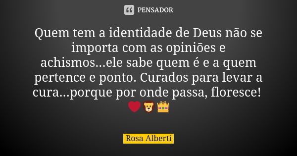 Quem tem a identidade de Deus não se importa com as opiniões e achismos...ele sabe quem é e a quem pertence e ponto. Curados para levar a cura...porque por onde... Frase de Rosa Albertí.