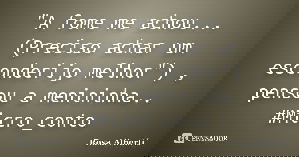 "A fome me achou...(Preciso achar um esconderijo melhor") , pensou a menininha.. #Micro_conto... Frase de Rosa Albertí.