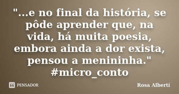 "...e no final da história, se pôde aprender que, na vida, há muita poesia, embora ainda a dor exista, pensou a menininha." #micro_conto... Frase de Rosa Albertí.