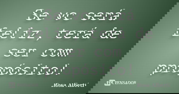 Se vc será feliz, terá de ser com propósito!... Frase de Rosa Albertí.