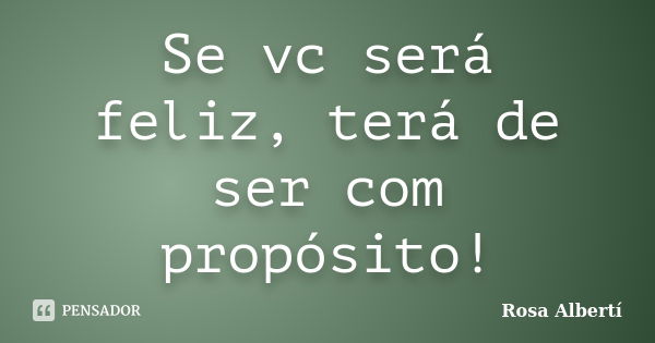 Se vc será feliz, terá de ser com propósito!... Frase de Rosa Albertí.