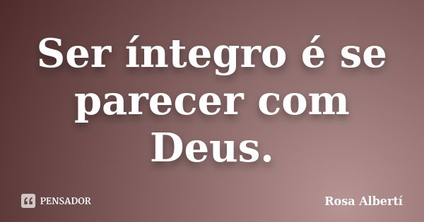 Ser íntegro é se parecer com Deus.... Frase de Rosa Albertí.