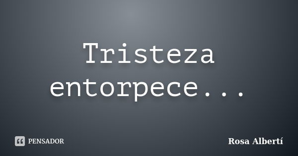 Tristeza entorpece...... Frase de Rosa Albertí.