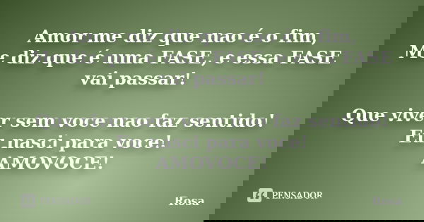 Amor me diz que nao é o fim, Me diz que é uma FASE, e essa FASE vai passar! Que viver sem voce nao faz sentido! Eu nasci para voce! AMOVOCE!... Frase de Rosa.