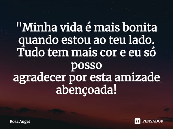 "⁠Minha vida é mais bonita
quando estou ao teu lado.
Tudo tem mais cor e eu só posso
agradecer por esta amizade abençoada!... Frase de Rosa Angel.