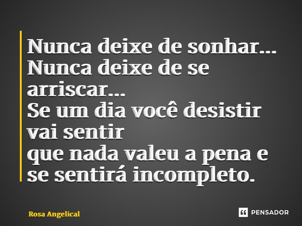 ⁠Nunca deixe de sonhar... Nunca deixe de se arriscar... Se um dia você desistir vai sentir que nada valeu a pena e se sentirá incompleto.... Frase de Rosa Angelical.