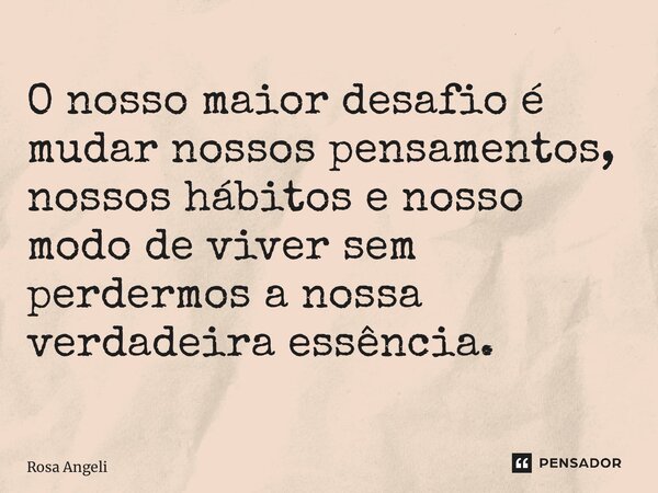 ⁠O nosso maior desafio é mudar nossos pensamentos, nossos hábitos e nosso modo de viver sem perdermos a nossa verdadeira essência.... Frase de Rosa Angelical.