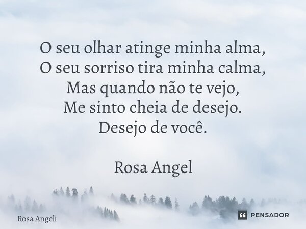 ⁠O seu olhar atinge minha alma, O seu sorriso tira minha calma, Mas quando não te vejo, Me sinto cheia de desejo. Desejo de você. Rosa Angelical... Frase de Rosa Angelical.