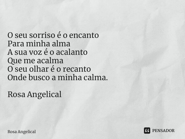 O seu sorriso é o encanto Para minha alma A sua voz é o acalanto Que me acalma O seu olhar é o recanto Onde busco a minha calma. Rosa Angelical... Frase de Rosa Angelical.